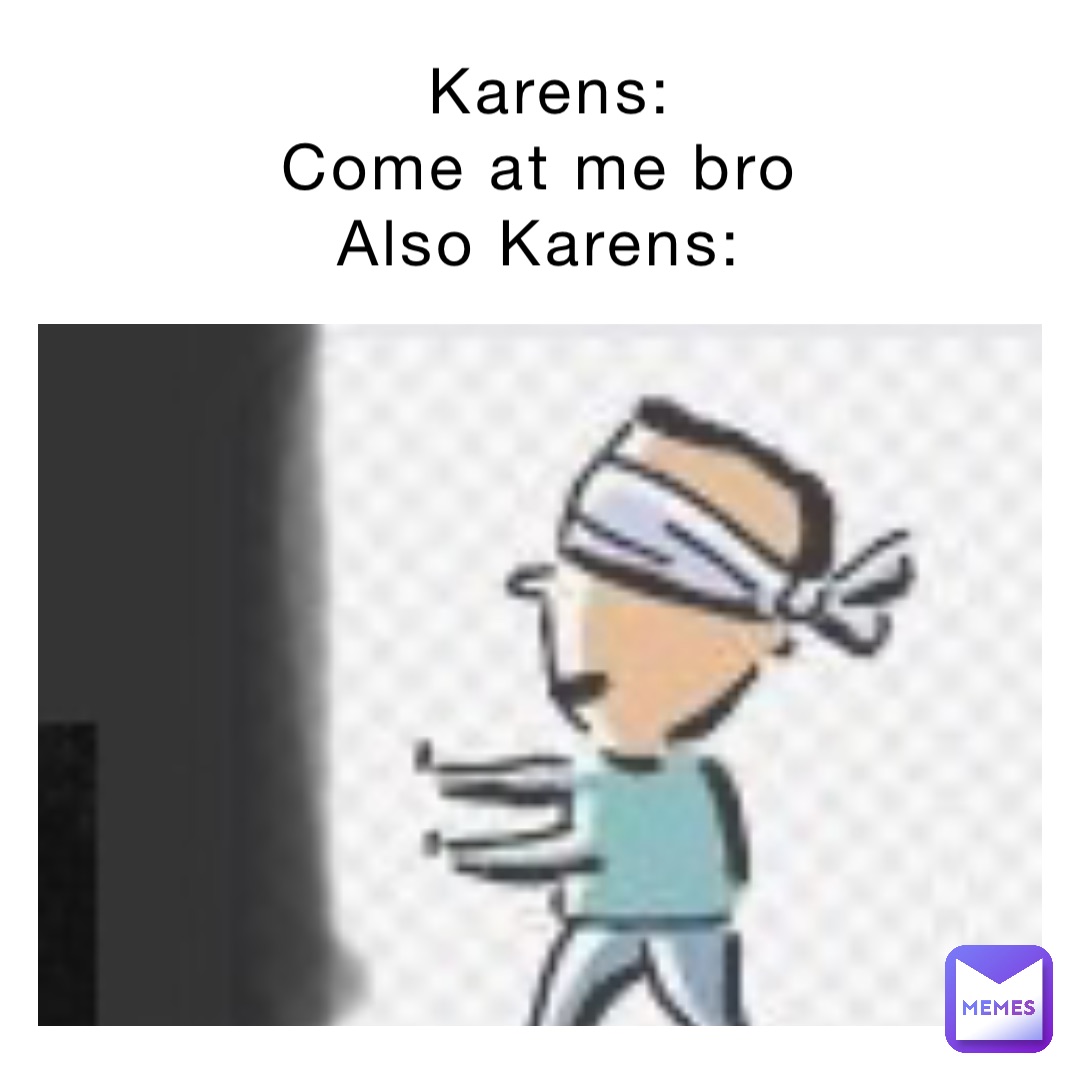 Karens: 
Come at me bro
Also Karens: