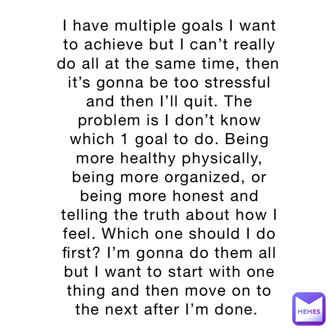 I have multiple goals I want to achieve but I can’t really do all at ...