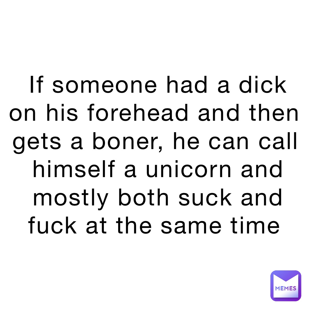 If someone had a dick on his forehead and then gets a boner, he can call himself a unicorn and mostly both suck and fuck at the same time