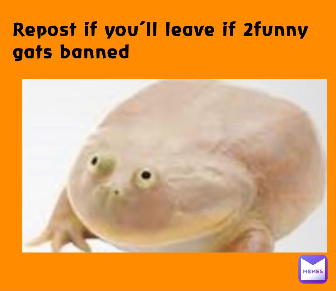 Repost if you’ll leave if 2funny gats banned