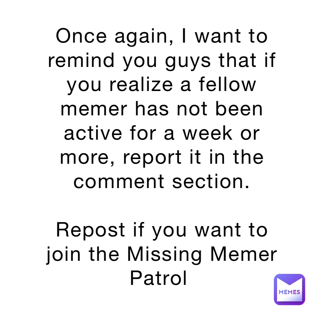 Once again, I want to remind you guys that if you realize a fellow memer has not been active for a week or more, report it in the comment section. 

Repost if you want to join the Missing Memer Patrol