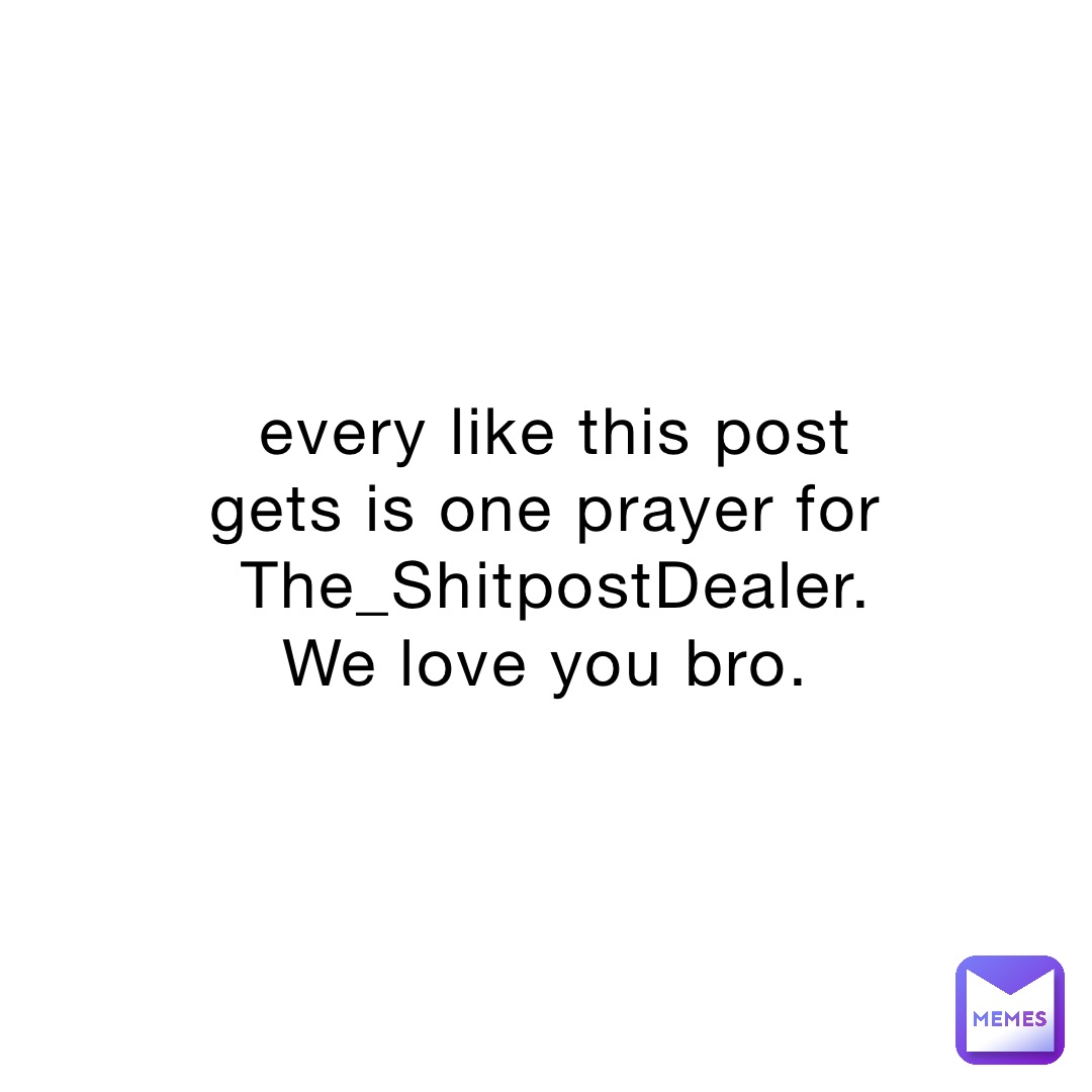 every like this post gets is one prayer for The_ShitpostDealer. We love you bro.