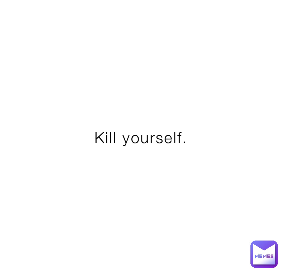 Kill yourself.
