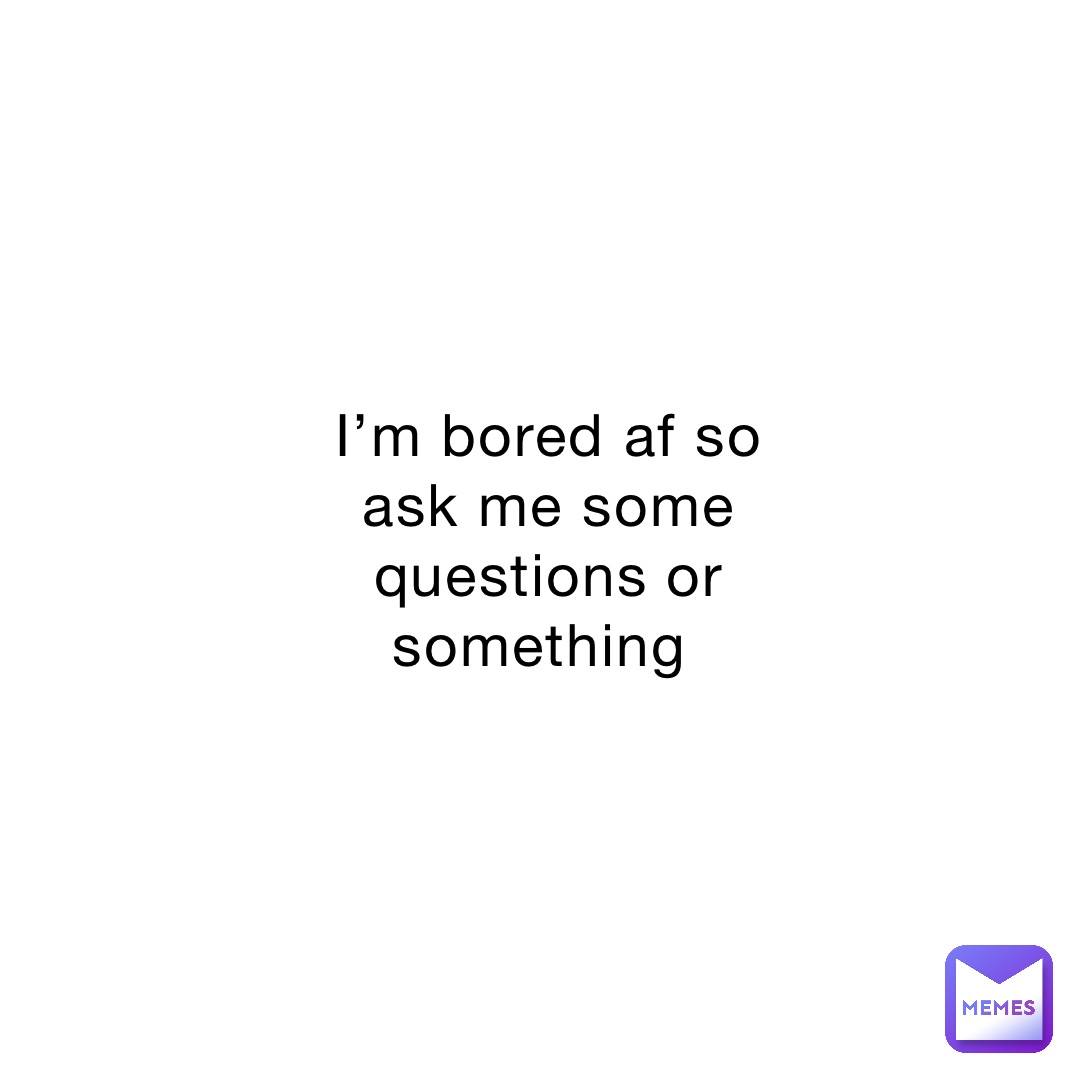 I’m bored af so ask me some questions or something
