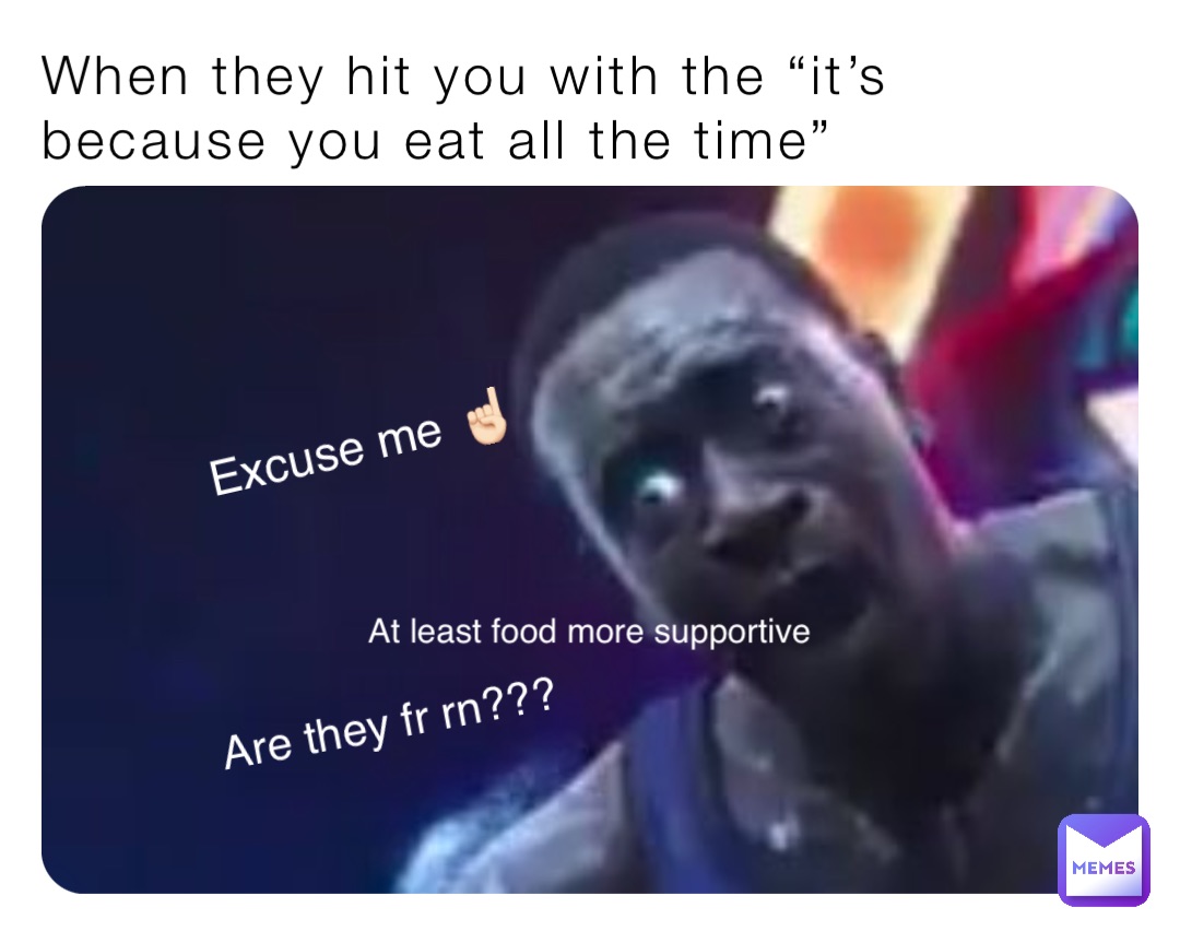 When they hit you with the “it’s because you eat all the time” Are they fr rn??? Excuse me ☝🏻 At least food more supportive