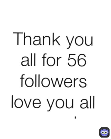 Thank you all for 56 followers love you all so much.