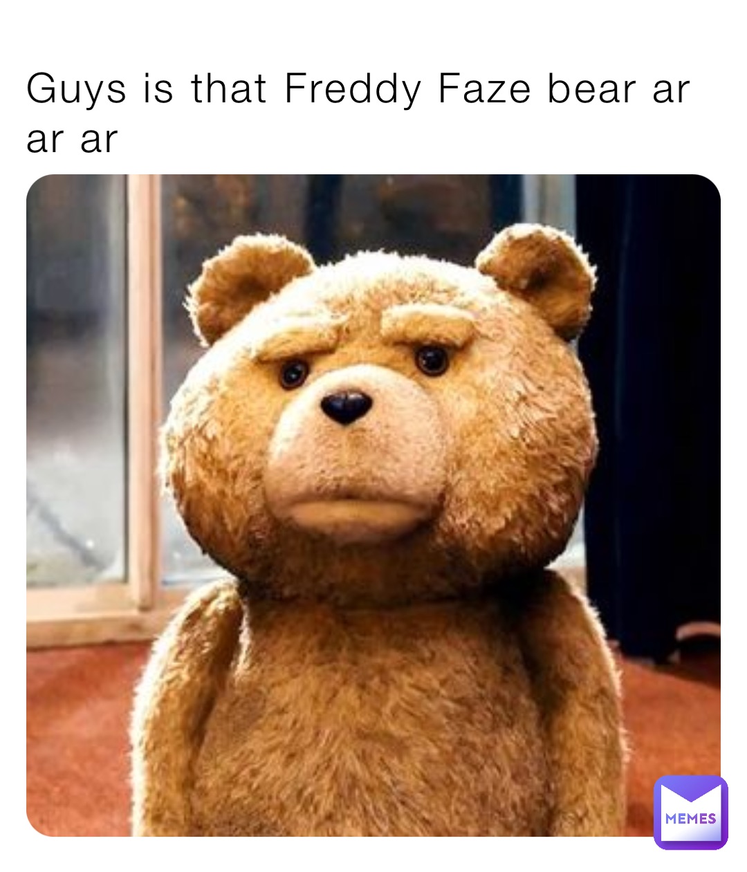 Guys is that Freddy Faze bear ar ar ar