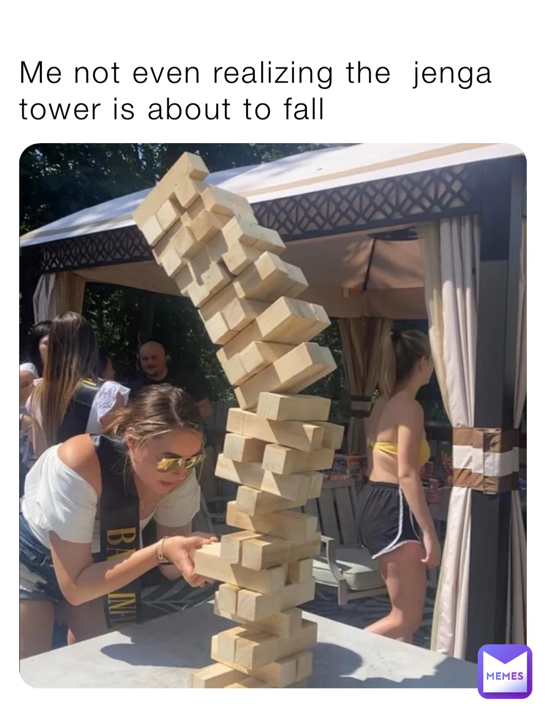 Me not even realizing the  jenga tower is about to fall