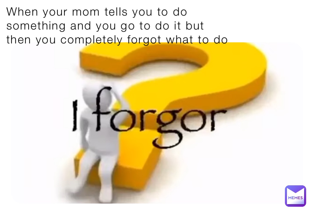 When your mom tells you to do something and you go to do it but then you completely forgot what to do