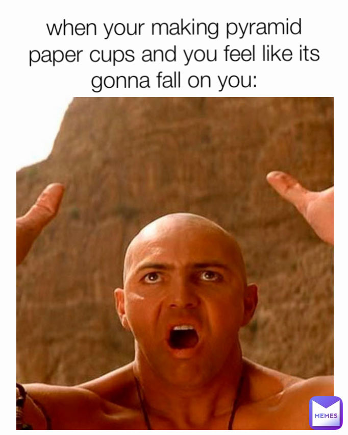 when your making pyramid paper cups and you feel like its gonna fall on you:
