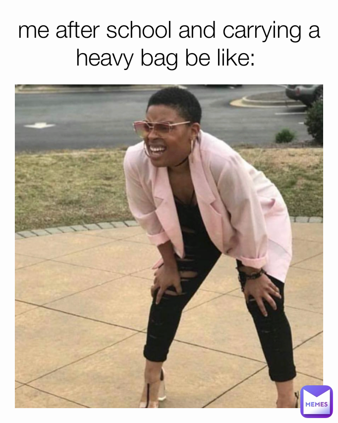 me after school and carrying a heavy bag be like: 