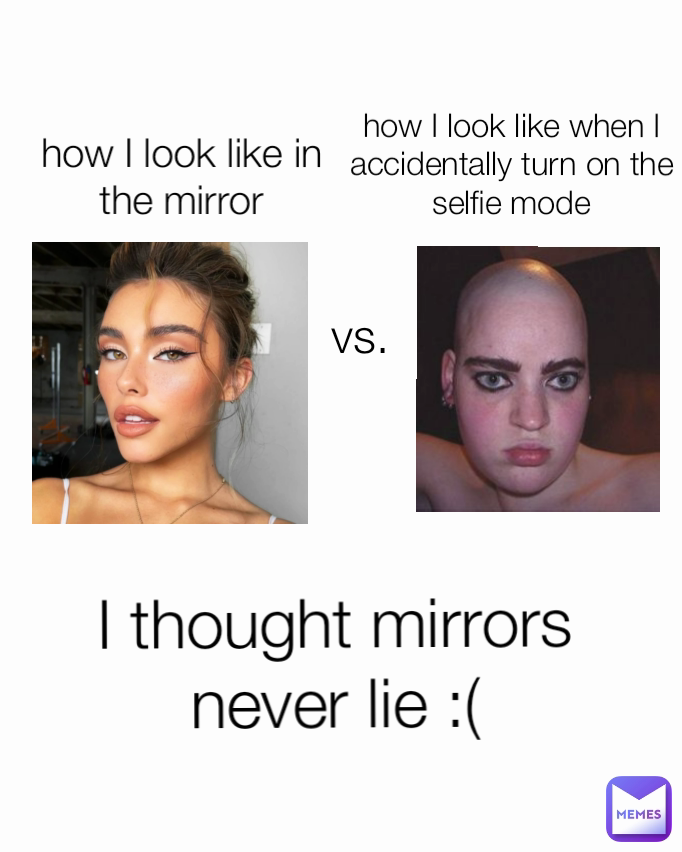 vs. how I look like in the mirror I thought mirrors never lie :( how I look like when I accidentally turn on the selfie mode
