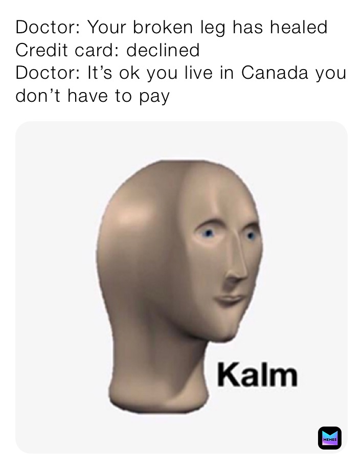 Doctor: Your broken leg has healed 
Credit card: declined 
Doctor: It’s ok you live in Canada you don’t have to pay 