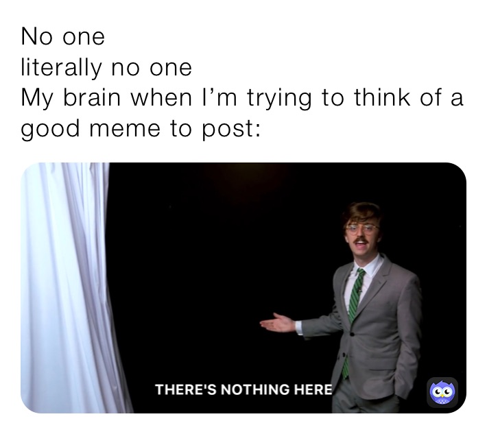 No one 
literally no one
My brain when I’m trying to think of a good meme to post: