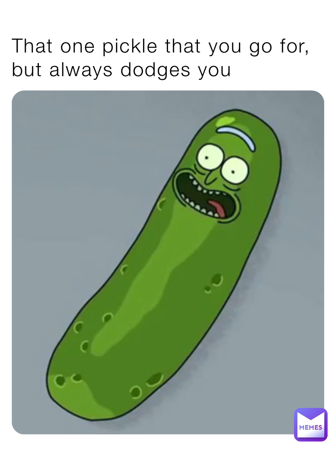 That one pickle that you go for, but always dodges you