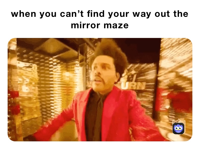 when you can’t find your way out the mirror maze  