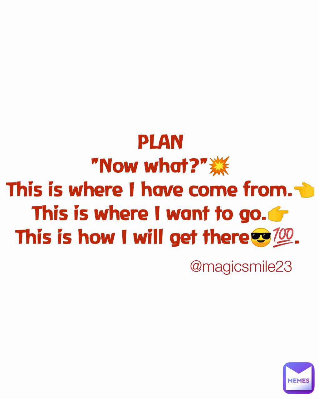 PLAN
"Now what?"💥
This is where I have come from.👈
This is where I want to go.👉
This is how I will get there😎💯.  @magicsmile23