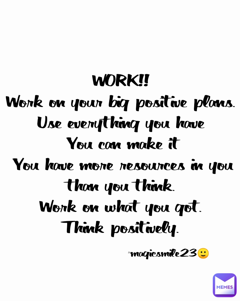 
WORK!! 
Work on your big positive plans. 
Use everything you have 
You can make it
You have more resources in you than you think. 
Work on what you got. 
Think positively. 
 @magicsmile23🙂