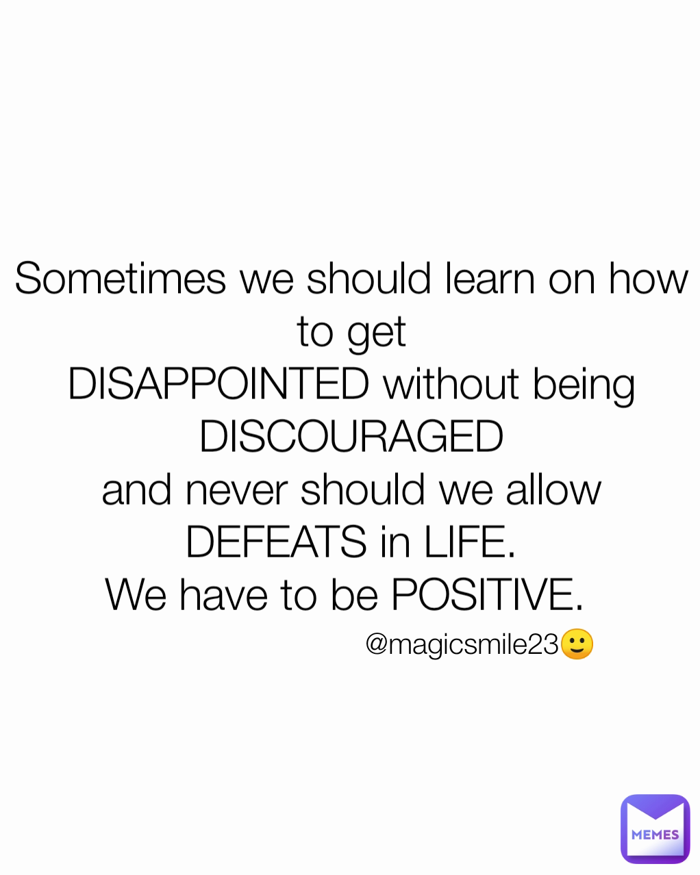 @magicsmile23🙂 Sometimes we should learn on how to get
DISAPPOINTED without being DISCOURAGED
and never should we allow DEFEATS in LIFE.
We have to be POSITIVE. 