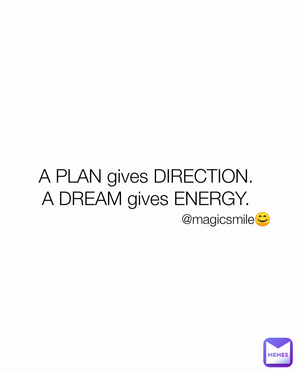 @magicsmile😊 A PLAN gives DIRECTION. 
A DREAM gives ENERGY. 