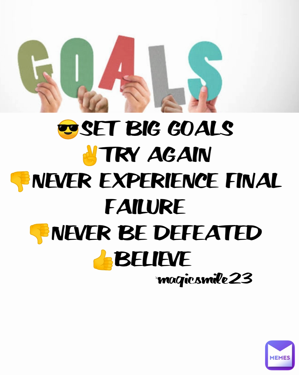 @magicsmile23  😎SET BIG GOALS
✌️TRY AGAIN
👎NEVER EXPERIENCE FINAL FAILURE
👎NEVER BE DEFEATED
👍BELIEVE 