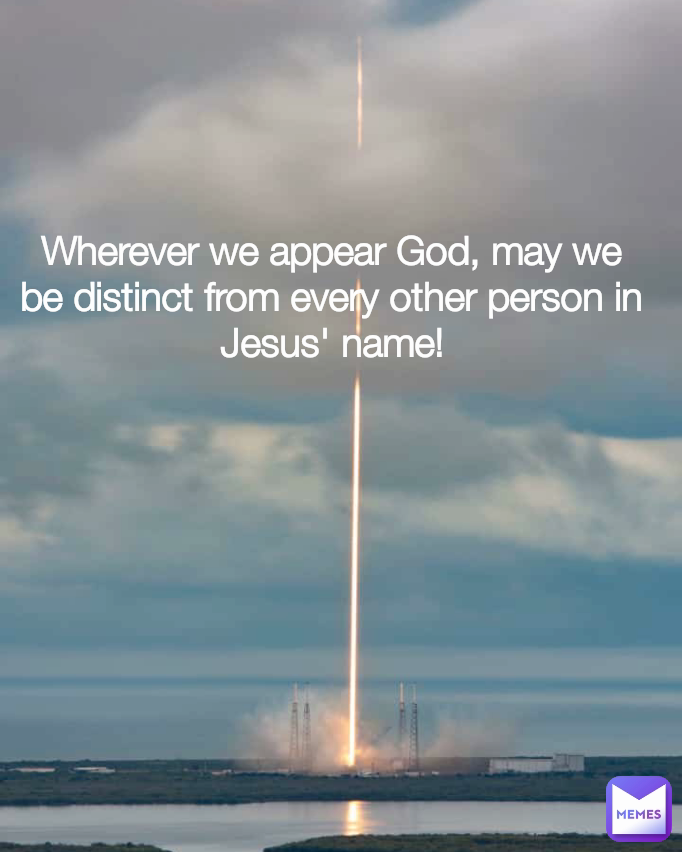 Wherever we appear God, may we be distinct from every other person in Jesus' name!