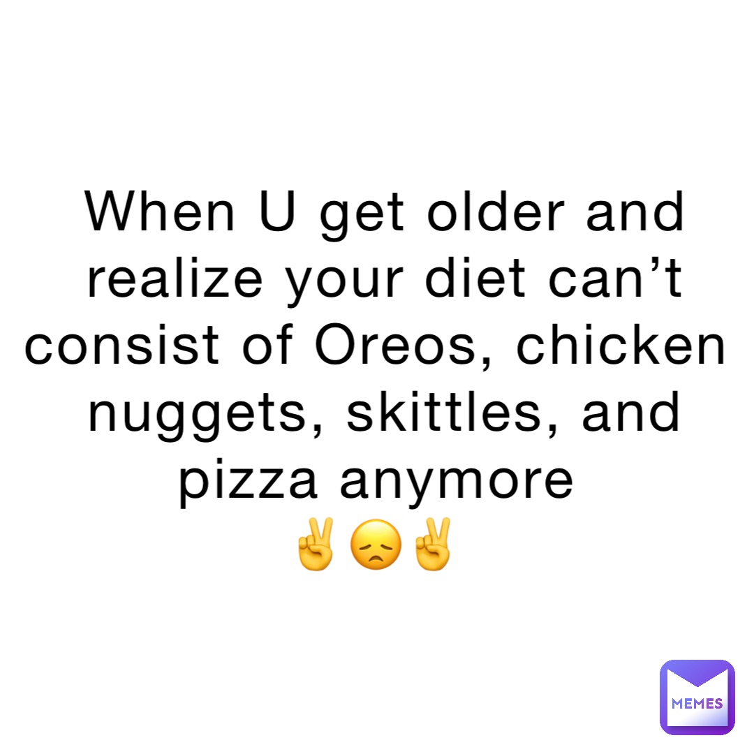 When U get older and realize your diet can’t consist of Oreos, chicken nuggets, skittles, and pizza anymore
✌️😞✌️
