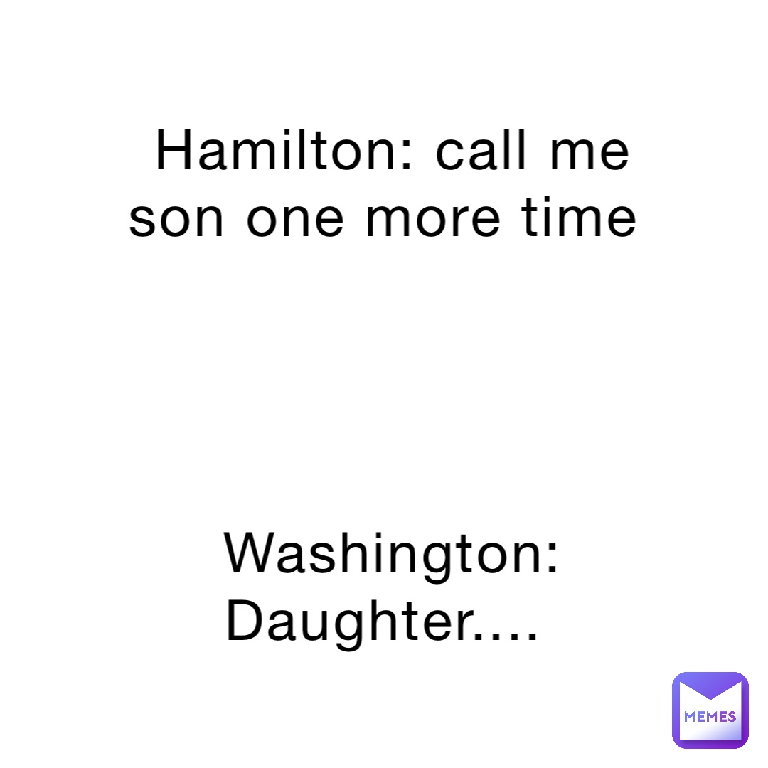 Hamilton: call me son one more time




Washington: Daughter....