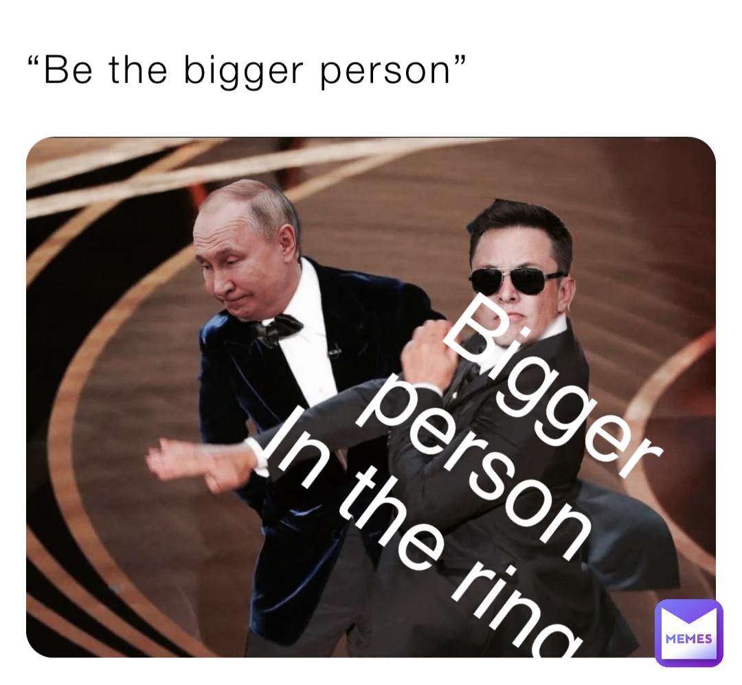 “Be the bigger person” Bigger person
In the ring