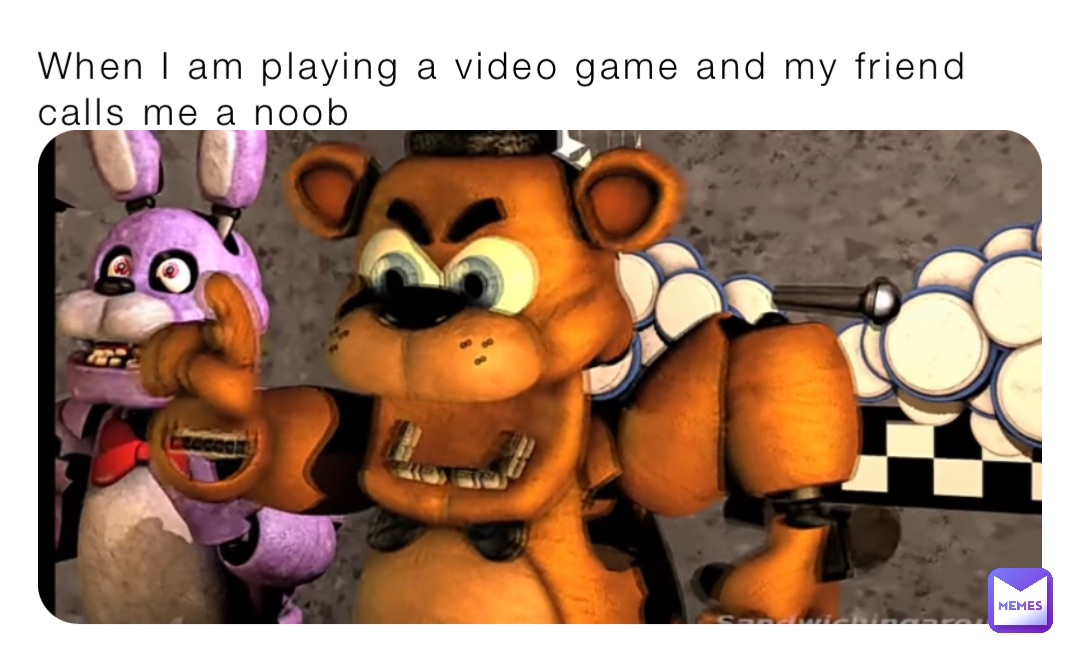 When I am playing a video game and my friend calls me a noob