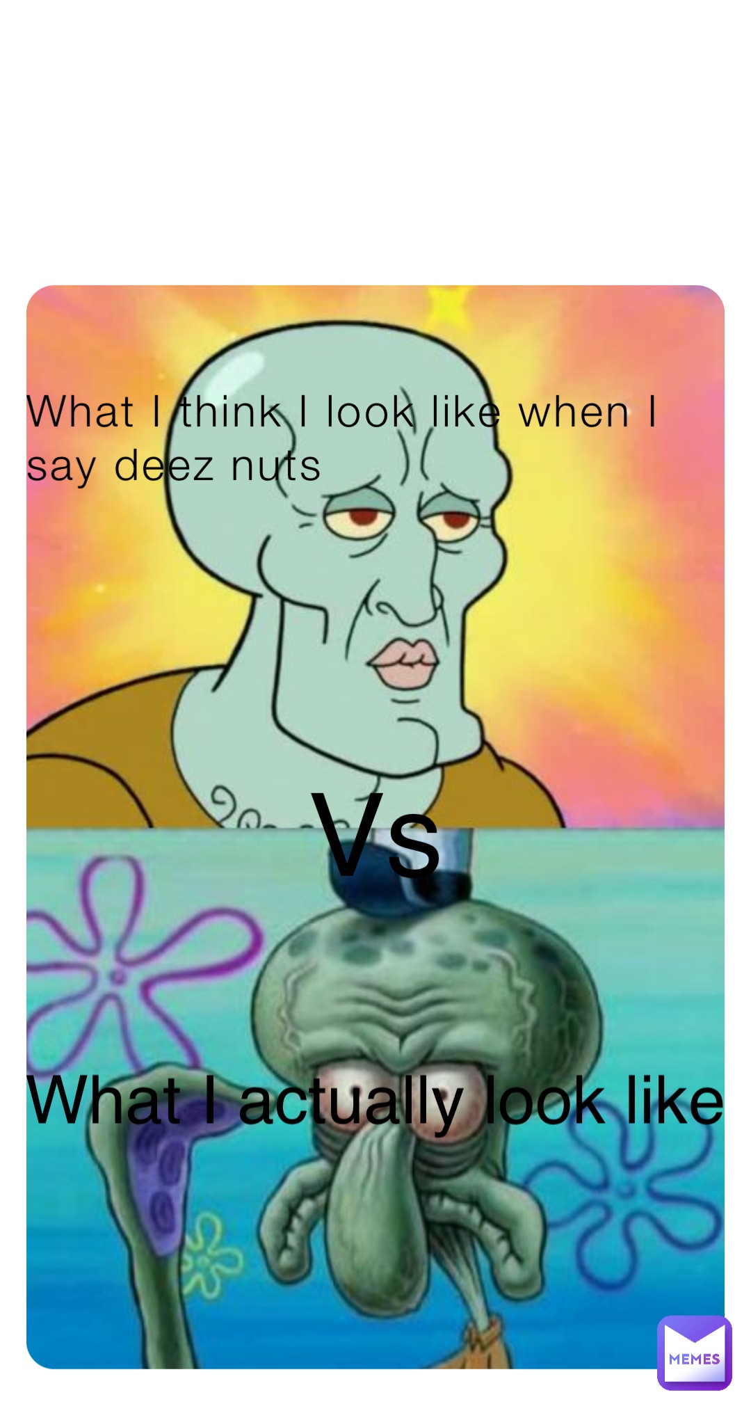 What I think I look like when I say deez nuts Vs What I actually look like