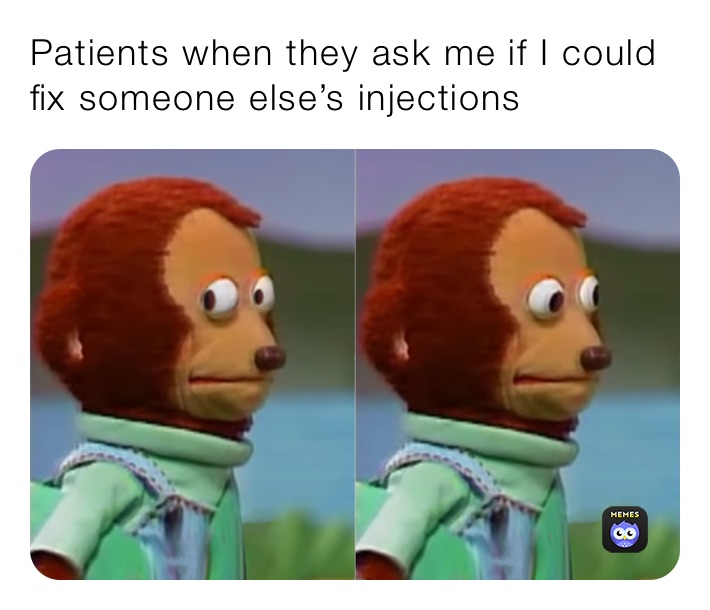 Patients when they ask me if I could fix someone else’s injections 