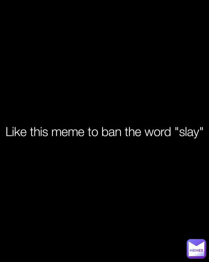 Like this meme to ban the word "slay"