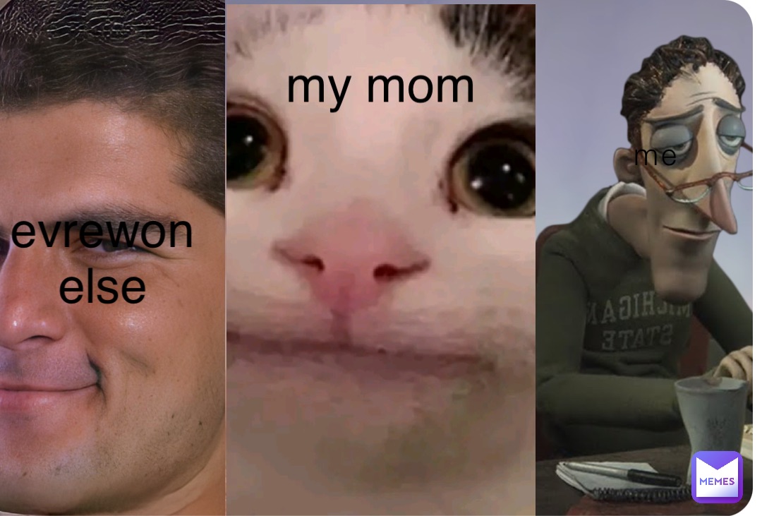 me my mom evrewon
else