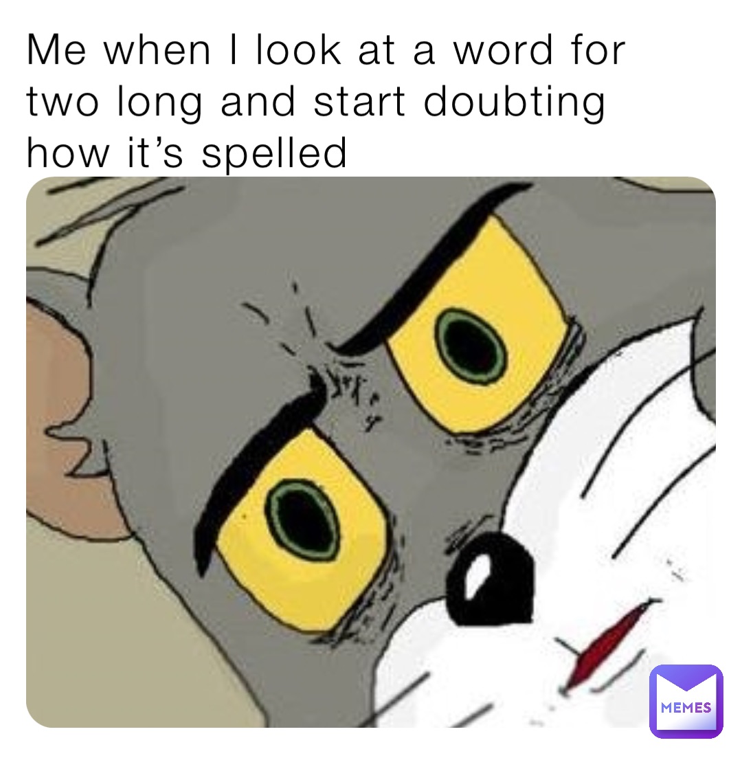 Me when I look at a word for two long and start doubting how it’s spelled