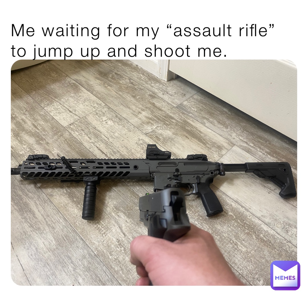 Me waiting for my “assault rifle” to jump up and shoot me.