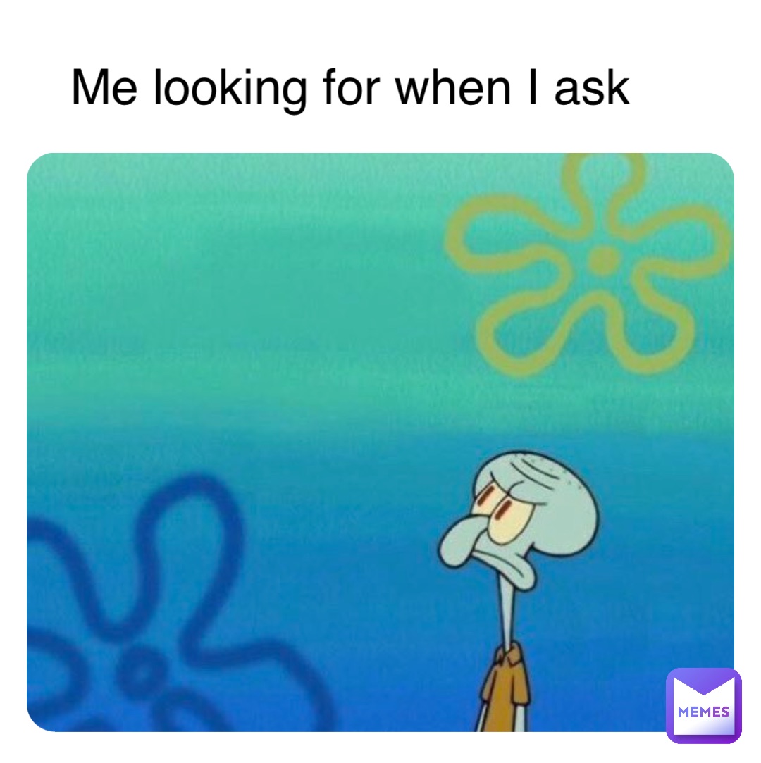 Me looking for when I ask