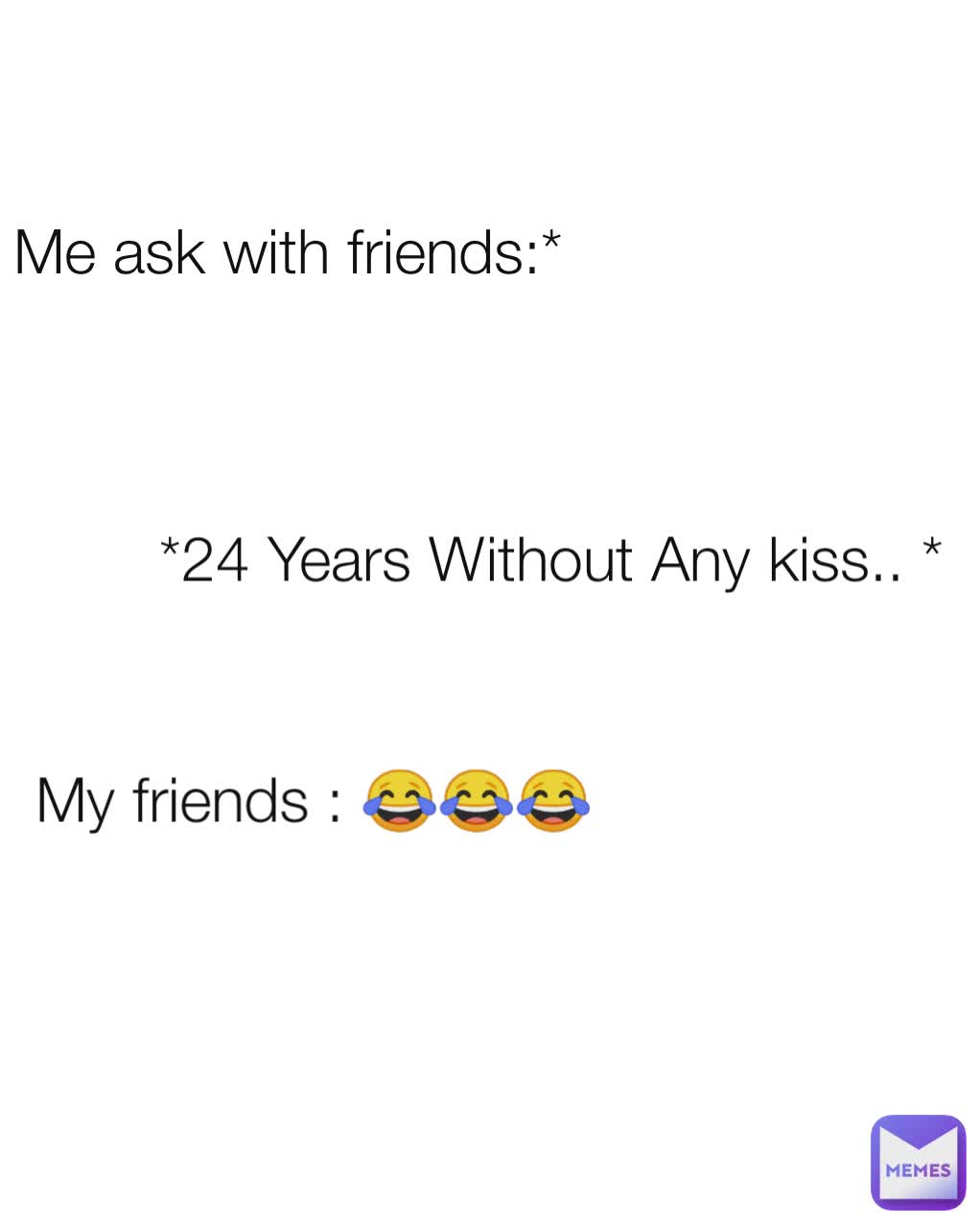 My friends : 😂😂😂 Me ask with friends:* *24 Years Without Any kiss.. *