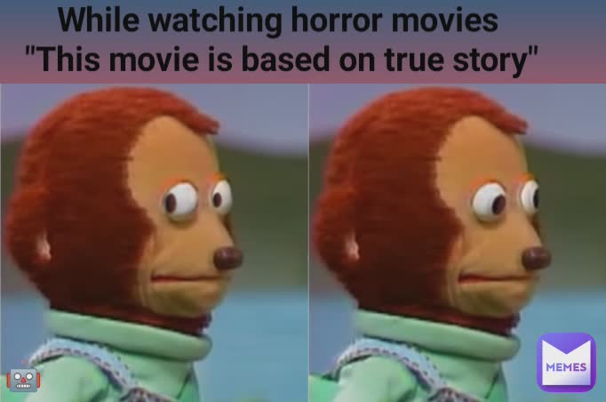 🤖 While watching horror movies 
"This movie is based on true story"