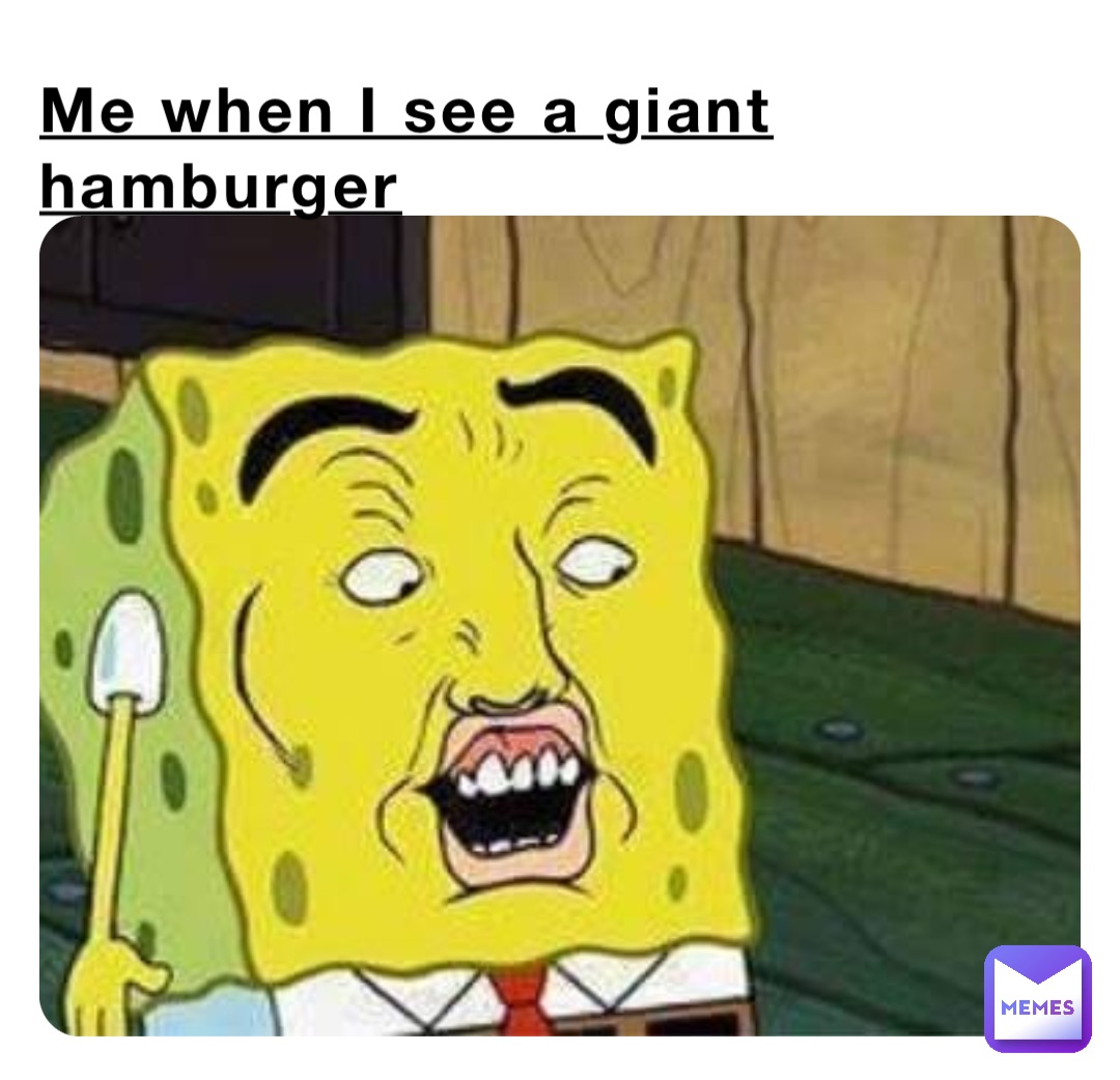 Me when I see a giant hamburger