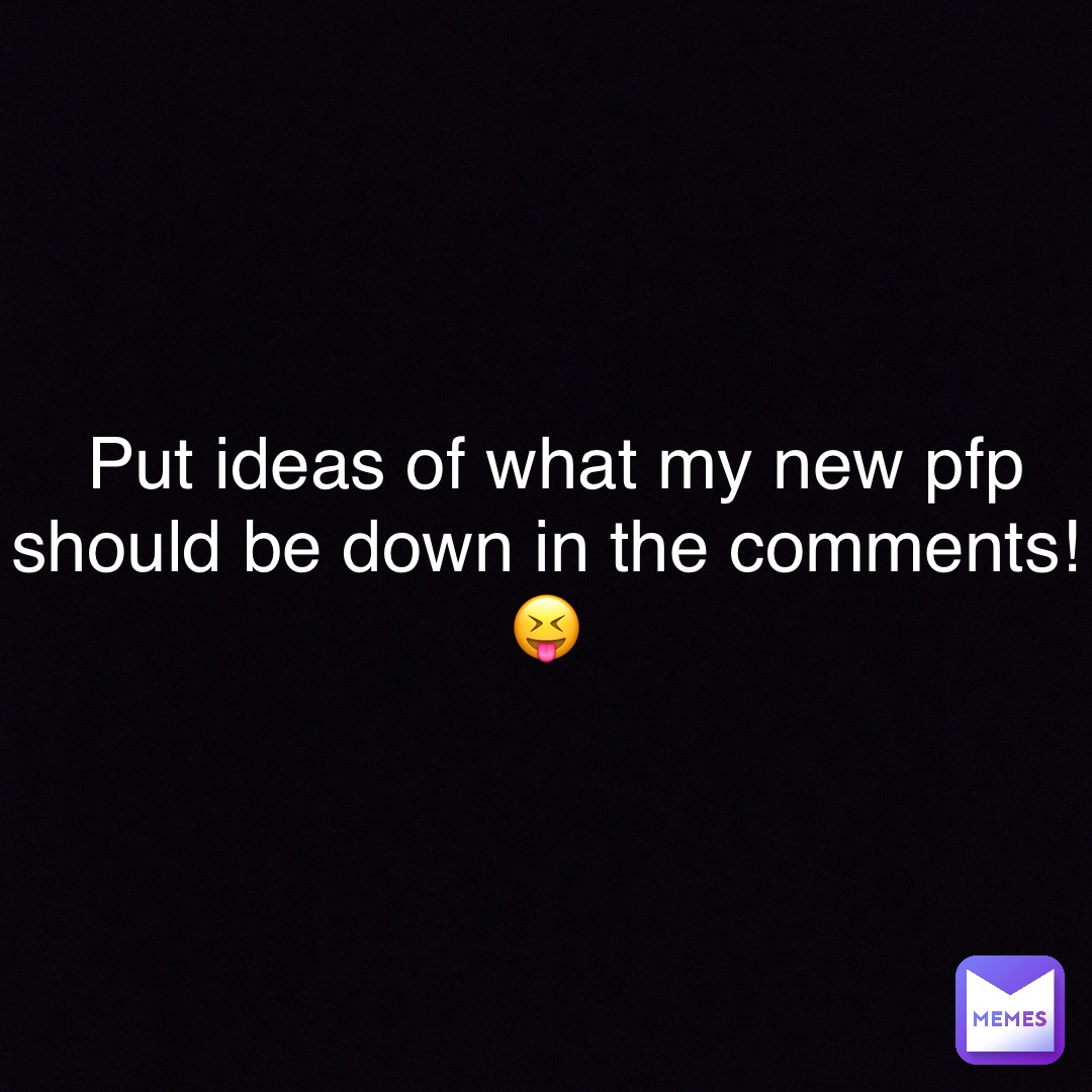 Put ideas of what my new pfp should be down in the comments!
😝