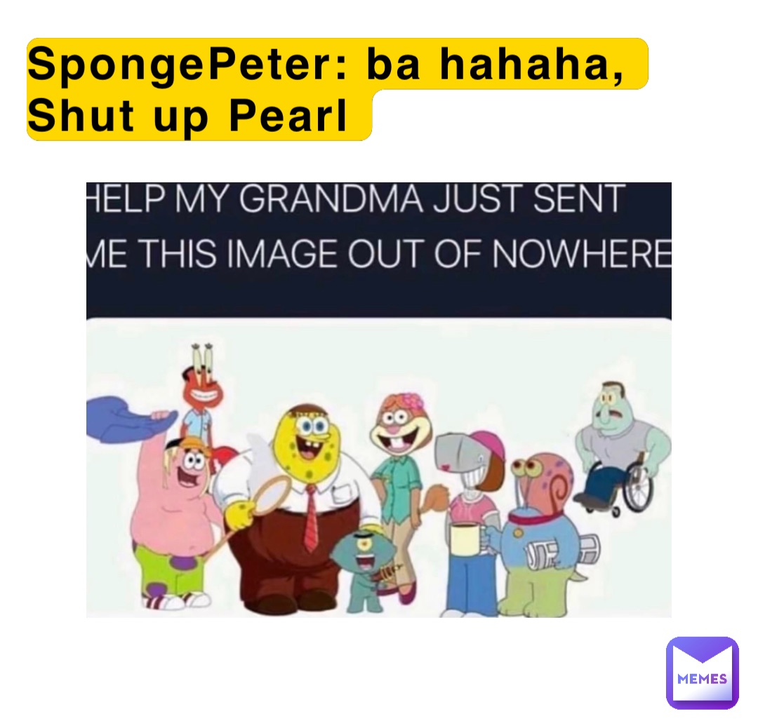 SpongePeter: ba hahaha,
Shut up Pearl
