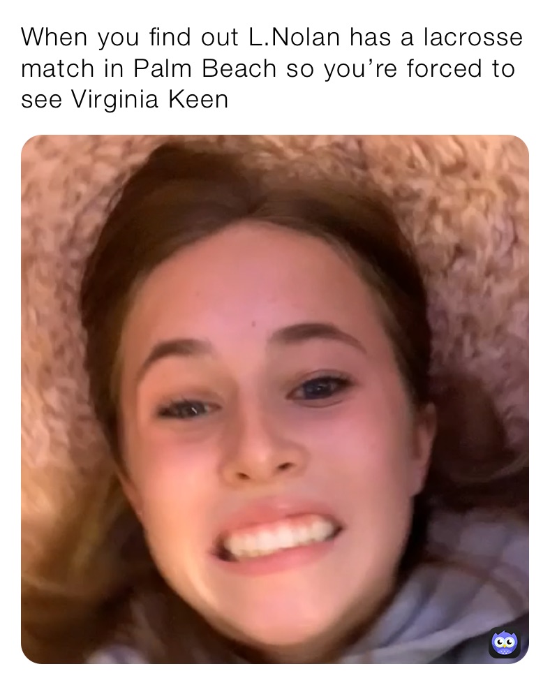 When you find out L.Nolan has a lacrosse match in Palm Beach so you’re forced to see Virginia Keen