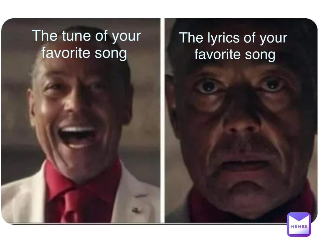 The lyrics of your
 favorite song The tune of your 
favorite song