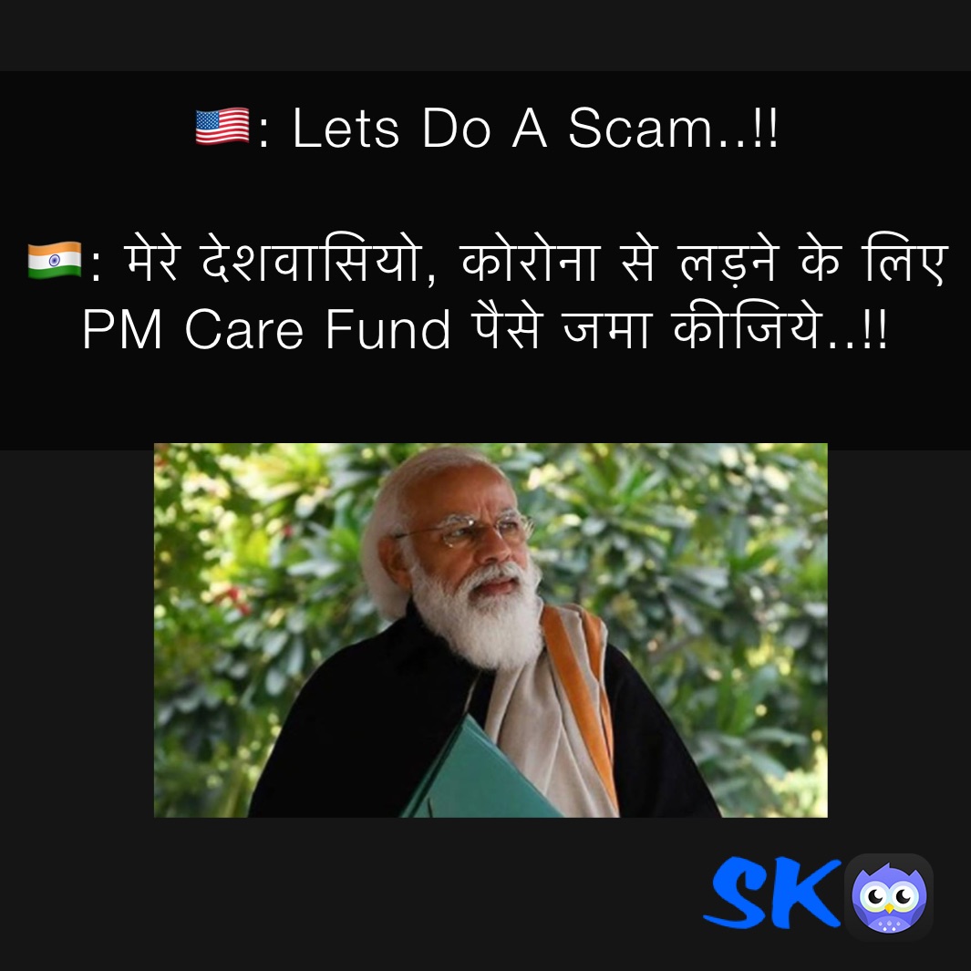 🇺🇸: Lets Do A Scam..!!

🇮🇳: मेरे देशवासियो, कोरोना से लड़ने के लिए PM Care Fund पैसे जमा कीजिये..!!
