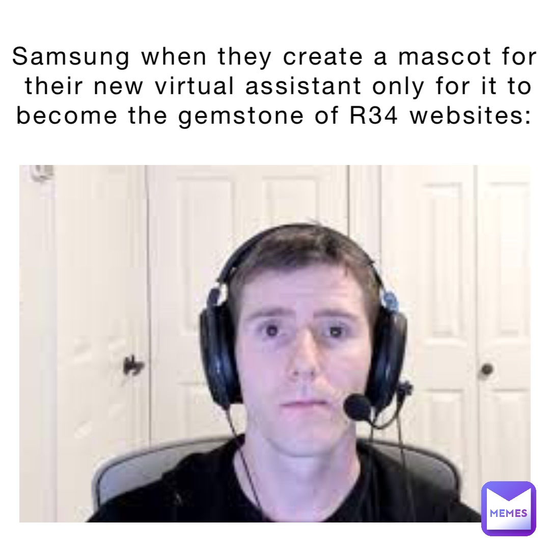 Samsung when they create a mascot for their new virtual assistant only for it to become the gemstone of R34 websites: