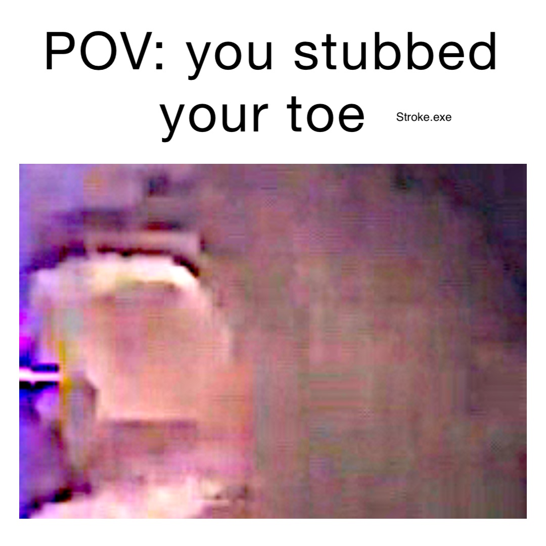 POV: you stubbed your toe