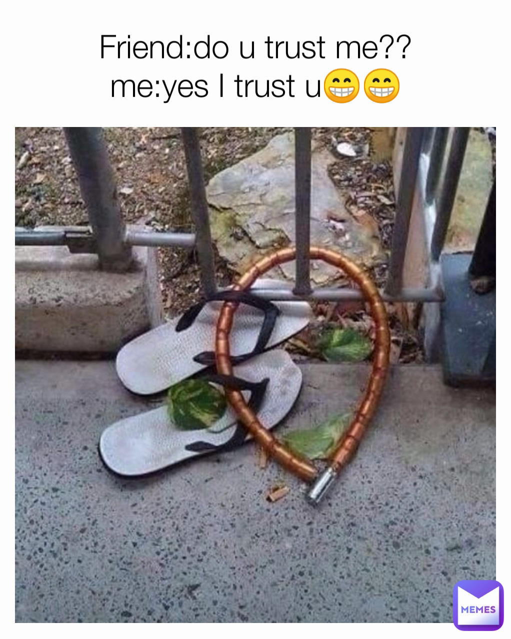 Friend:do u trust me??
me:yes I trust u😁😁