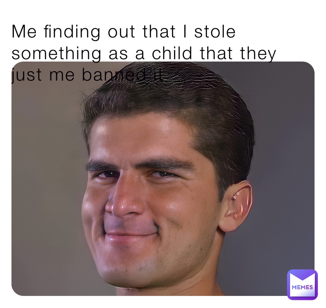 Me finding out that I stole something as a child that they just me banned it