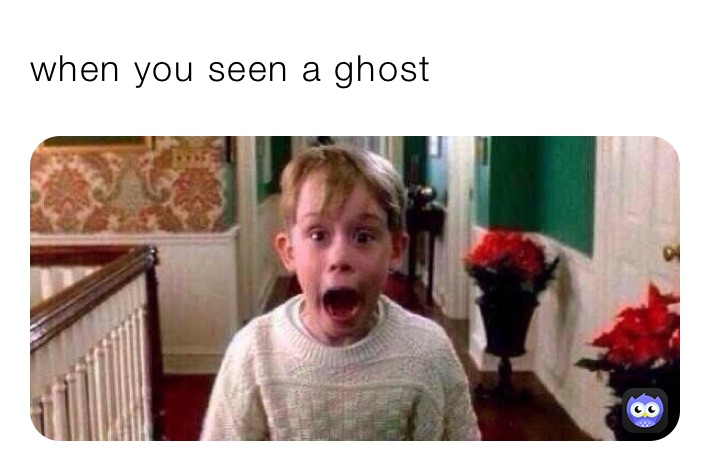 when you seen a ghost￼